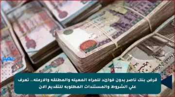 قرض بنك ناصر بدون فوائد للمرأة المعيلة والمطلقة والأرملة.. تعرف على الشروط والمستندات المطلوبة للتقديم الآن